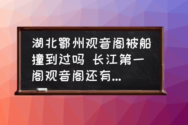 湖北鄂州觀音閣被船撞到過嗎 長江第一閣觀音閣還有人住嗎？