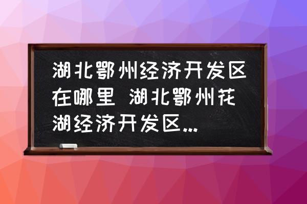 湖北鄂州經濟開發(fā)區(qū)在哪里 湖北鄂州花湖經濟開發(fā)區(qū)的介紹？