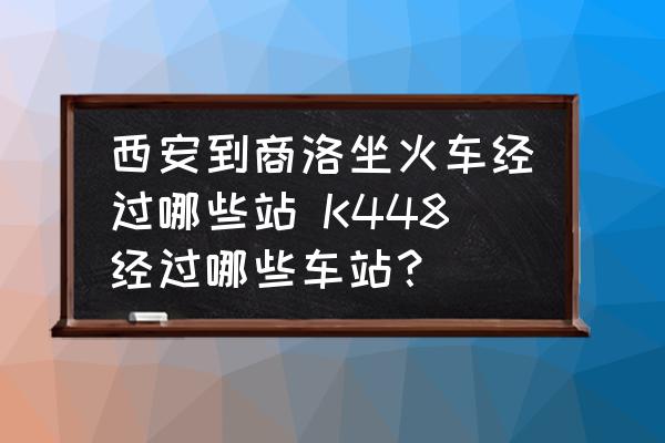西安到商洛坐火車經過哪些站 K448經過哪些車站？