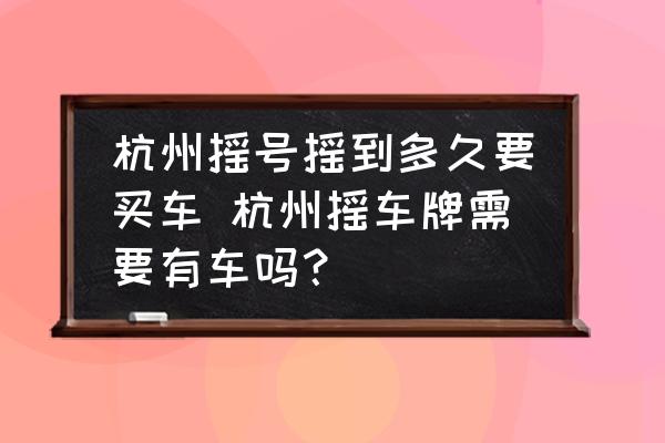 杭州搖號(hào)搖到多久要買車 杭州搖車牌需要有車嗎？