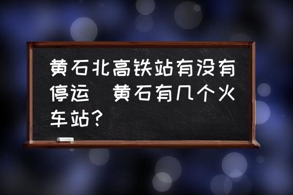 黃石北高鐵站有沒有停運(yùn)(黃石有幾個(gè)火車站？)