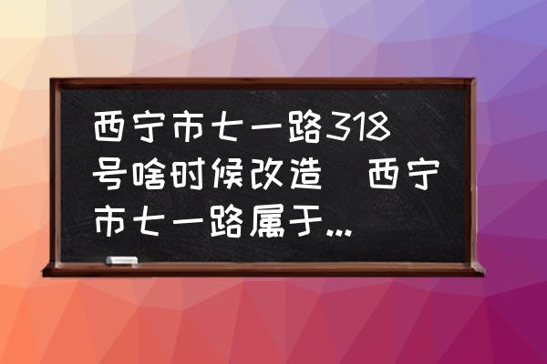 西寧市七一路318號啥時候改造(西寧市七一路屬于哪個區(qū)？)