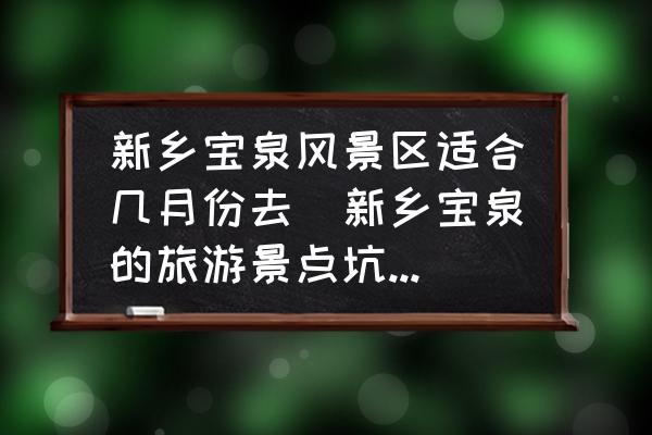 新鄉(xiāng)寶泉風景區(qū)適合幾月份去(新鄉(xiāng)寶泉的旅游景點坑不坑？)