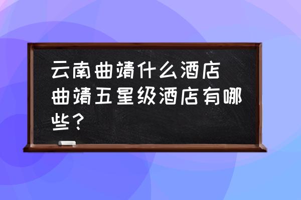 云南曲靖什么酒店 曲靖五星級酒店有哪些？