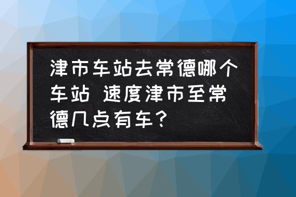 津市車站去常德哪個(gè)車站 速度津市至常德幾點(diǎn)有車？