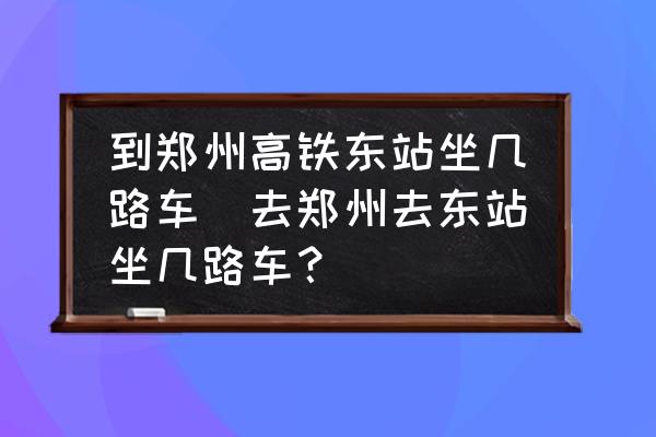 到鄭州高鐵東站坐幾路車(去鄭州去東站坐幾路車？)