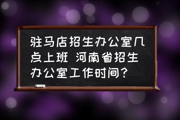 駐馬店招生辦公室?guī)c上班 河南省招生辦公室工作時間？