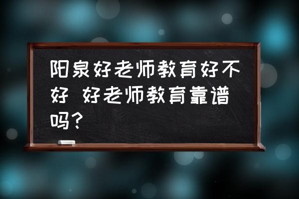 陽泉好老師教育好不好 好老師教育靠譜嗎？