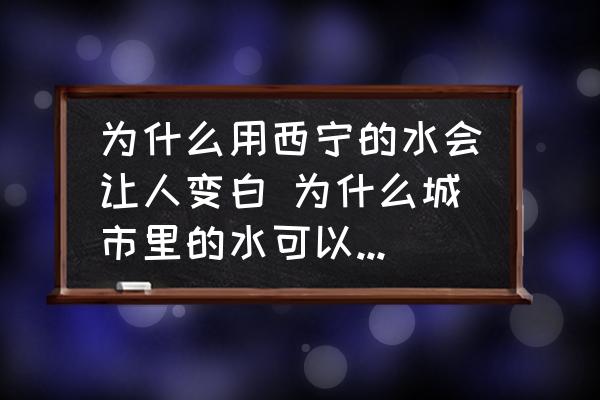 為什么用西寧的水會讓人變白 為什么城市里的水可以讓皮膚變白？