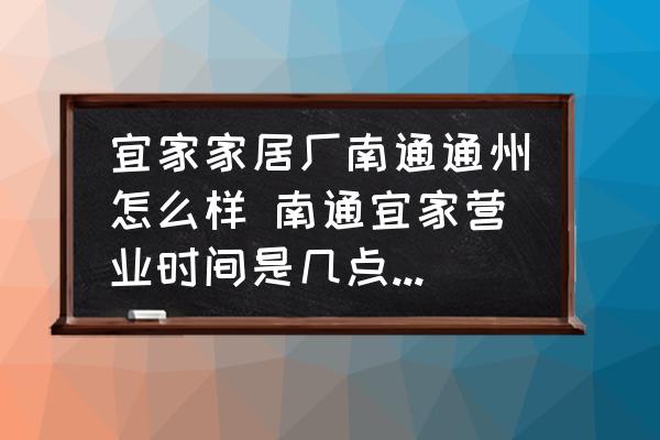 宜家家居廠南通通州怎么樣 南通宜家營業(yè)時間是幾點(diǎn)到幾點(diǎn)？