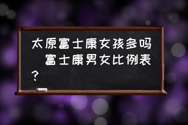 太原富士康女孩多嗎(富士康男女比例表？)