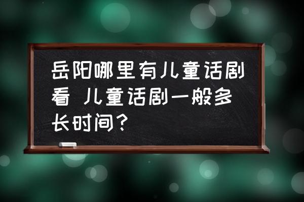 岳陽(yáng)哪里有兒童話劇看 兒童話劇一般多長(zhǎng)時(shí)間？