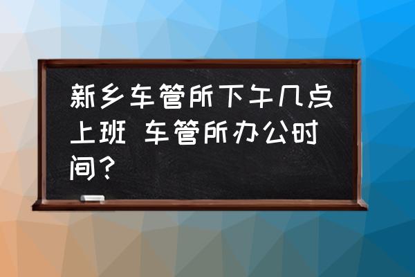 新鄉(xiāng)車管所下午幾點上班 車管所辦公時間？