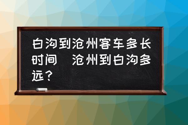 白溝到滄州客車多長時(shí)間(滄州到白溝多遠(yuǎn)？)