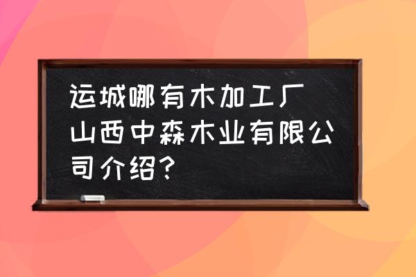 運(yùn)城哪有木加工廠(山西中森木業(yè)有限公司介紹？)