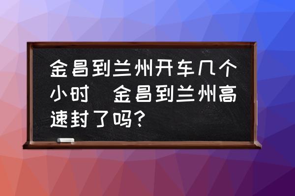 金昌到蘭州開(kāi)車幾個(gè)小時(shí)(金昌到蘭州高速封了嗎？)