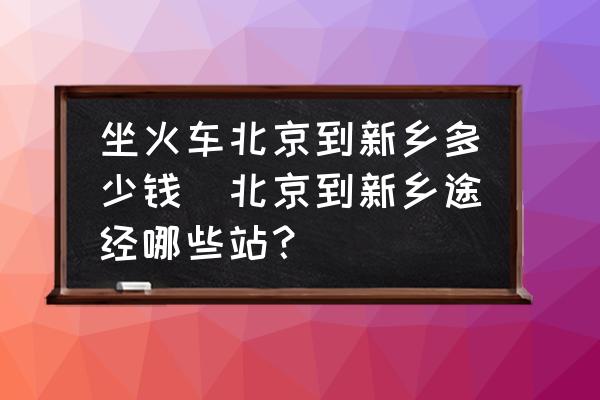 坐火車北京到新鄉(xiāng)多少錢(北京到新鄉(xiāng)途經(jīng)哪些站？)