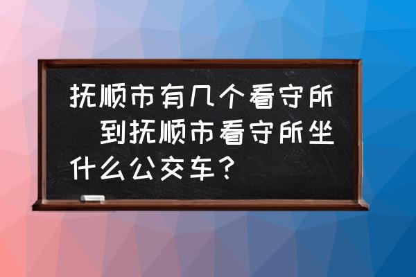 撫順市有幾個看守所(到撫順市看守所坐什么公交車？)