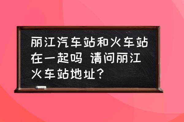 麗江汽車站和火車站在一起嗎 請問麗江火車站地址？