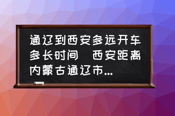 通遼到西安多遠(yuǎn)開車多長(zhǎng)時(shí)間(西安距離內(nèi)蒙古通遼市多遠(yuǎn)？)