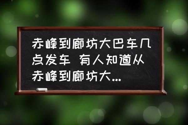 赤峰到廊坊大巴車幾點(diǎn)發(fā)車 有人知道從赤峰到廊坊大巴的隨車電話嗎？