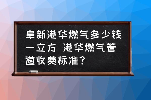 阜新港華燃?xì)舛嗌馘X一立方 港華燃?xì)夤艿朗召M(fèi)標(biāo)準(zhǔn)？