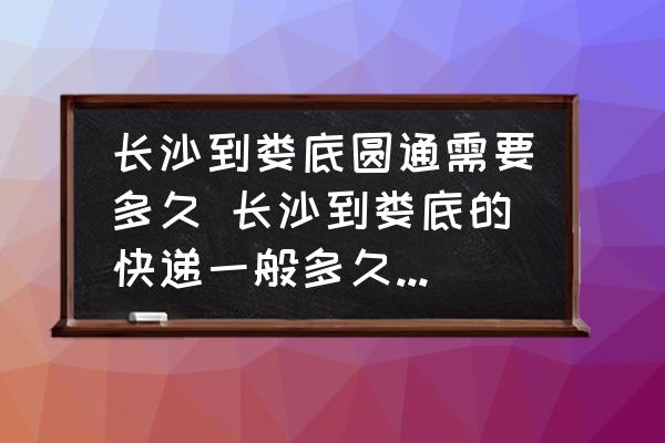 長沙到婁底圓通需要多久 長沙到婁底的快遞一般多久才能到？