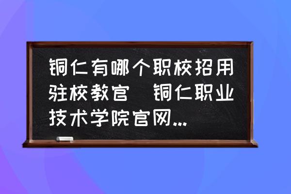銅仁有哪個職校招用駐校教官(銅仁職業(yè)技術(shù)學(xué)院官網(wǎng)王牌專業(yè)有哪些？)