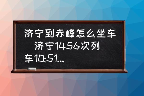 濟(jì)寧到赤峰怎么坐車(濟(jì)寧1456次列車10:51到赤峰幾點(diǎn)？)