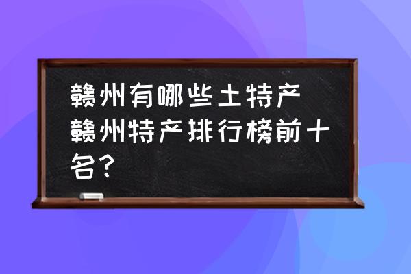 贛州有哪些土特產 贛州特產排行榜前十名？
