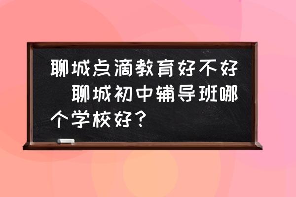 聊城點(diǎn)滴教育好不好(聊城初中輔導(dǎo)班哪個(gè)學(xué)校好？)