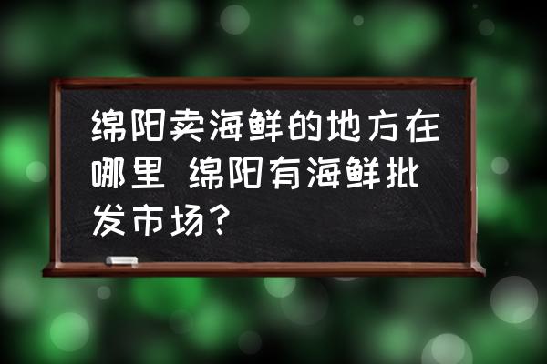 綿陽賣海鮮的地方在哪里 綿陽有海鮮批發(fā)市場？