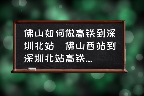 佛山如何做高鐵到深圳北站(佛山西站到深圳北站高鐵途經(jīng)哪些站？)