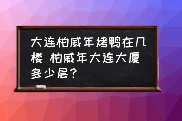 大連柏威年烤鴨在幾樓 柏威年大連大廈多少層？