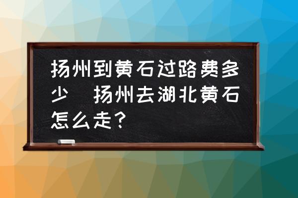 揚州到黃石過路費多少(揚州去湖北黃石怎么走？)