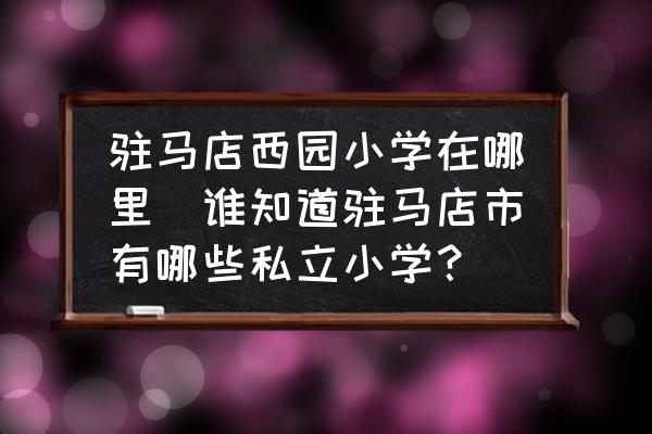 駐馬店西園小學(xué)在哪里(誰知道駐馬店市有哪些私立小學(xué)？)