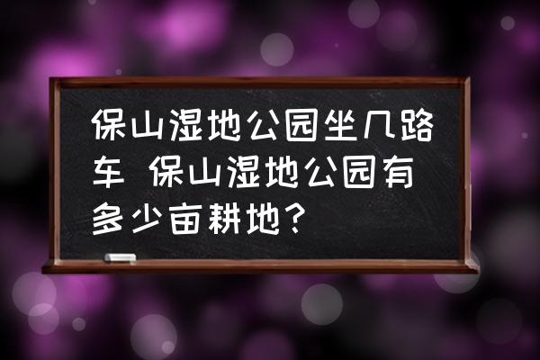 保山濕地公園坐幾路車 保山濕地公園有多少畝耕地？
