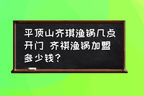 平頂山齊琪漁鍋幾點開門 齊祺漁鍋加盟多少錢？