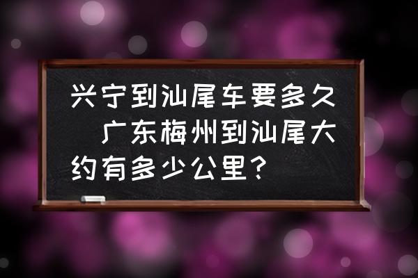 興寧到汕尾車要多久(廣東梅州到汕尾大約有多少公里？)