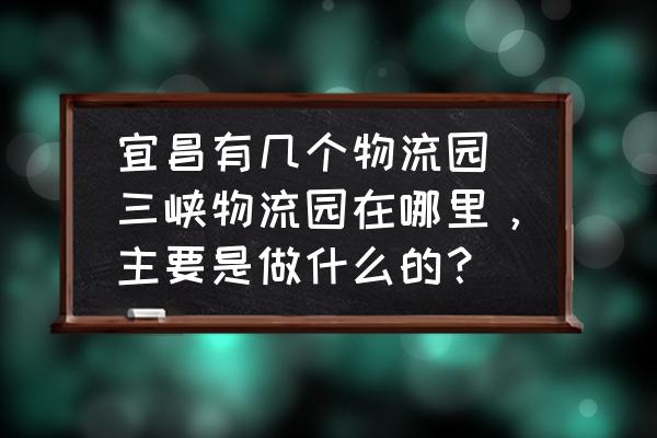 宜昌有幾個物流園(三峽物流園在哪里，主要是做什么的？)