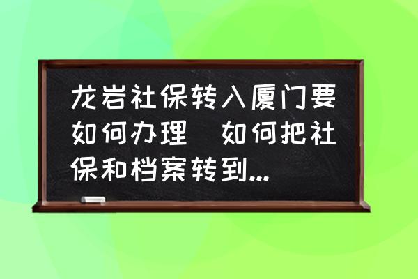 龍巖社保轉(zhuǎn)入廈門要如何辦理(如何把社保和檔案轉(zhuǎn)到廈門？)