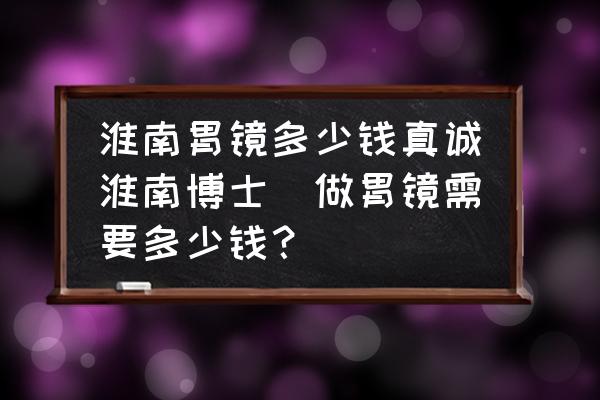 淮南胃鏡多少錢真誠淮南博士(做胃鏡需要多少錢？)