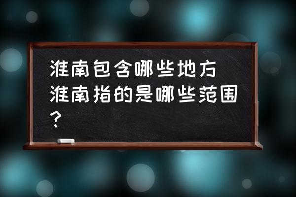 淮南包含哪些地方 淮南指的是哪些范圍？