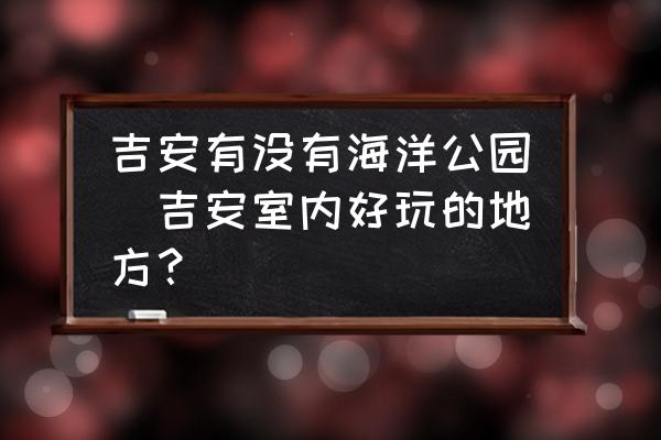 吉安有沒(méi)有海洋公園(吉安室內(nèi)好玩的地方？)
