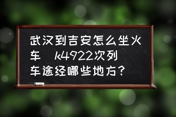武漢到吉安怎么坐火車(k4922次列車途經(jīng)哪些地方？)