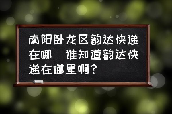 南陽臥龍區(qū)韻達快遞在哪(誰知道韻達快遞在哪里??？)