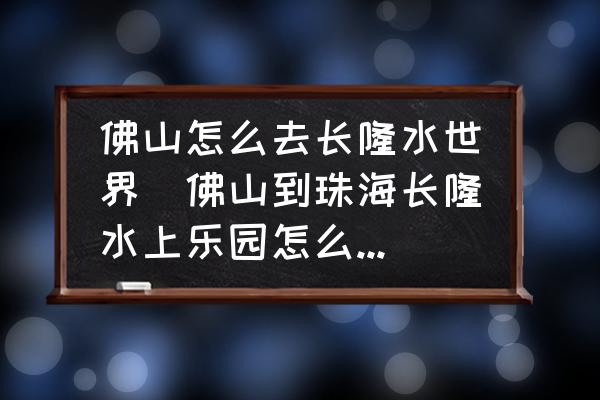 佛山怎么去長隆水世界(佛山到珠海長隆水上樂園怎么坐車？)