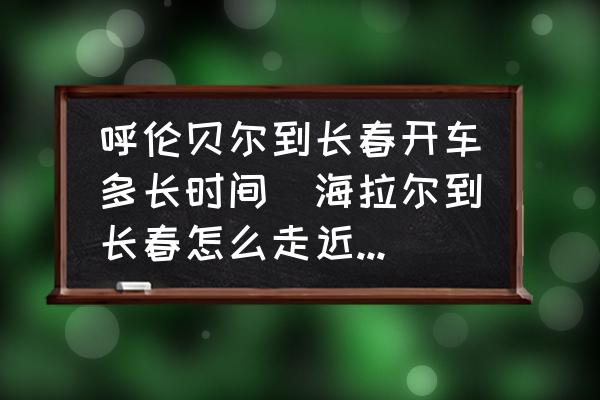 呼倫貝爾到長春開車多長時(shí)間(海拉爾到長春怎么走近開車？)