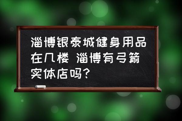 淄博銀泰城健身用品在幾樓 淄博有弓箭實體店嗎？