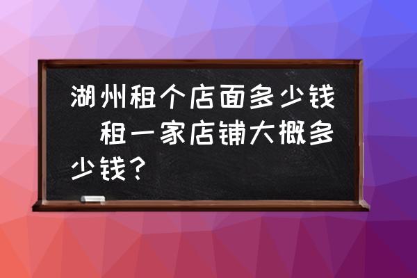 湖州租個(gè)店面多少錢(租一家店鋪大概多少錢？)